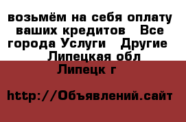 возьмём на себя оплату ваших кредитов - Все города Услуги » Другие   . Липецкая обл.,Липецк г.